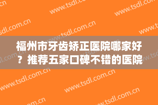 福州市牙齿矫正医院哪家好？推荐五家口碑不错的医院|赶紧收藏(福州牙齿矫正医院排名)