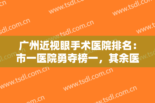 广州近视眼手术医院排名：市一医院勇夺榜一，其余医院技术好价格实惠，收藏！