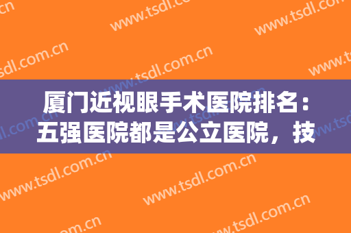 厦门近视眼手术医院排名：五强医院都是公立医院，技术好价格又实惠(厦门眼科比较好的医院)