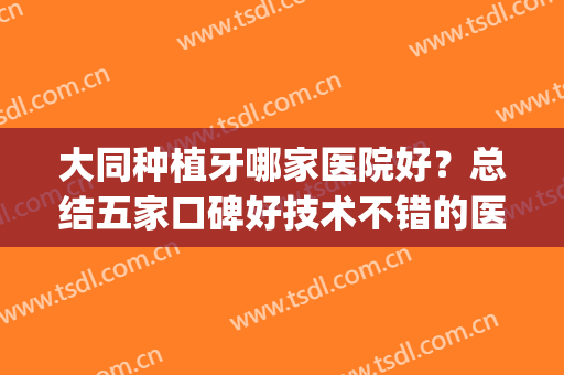 大同种植牙哪家医院好？总结五家口碑好技术不错的医院+种植牙案例(大连哪家口腔医院种植牙好)