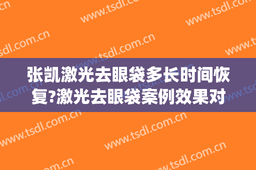 张凯激光去眼袋多长时间恢复?激光去眼袋案例效果对比图_山东省第二人民医院