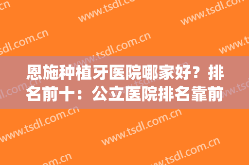 恩施种植牙医院哪家好？排名前十：公立医院排名靠前，私立医院也有(恩施比较好的牙科医院)