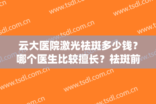 云大医院激光祛斑多少钱？哪个医生比较擅长？祛斑前后效果展示(云大医院激光祛斑祛痘印)