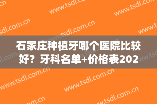 石家庄种植牙哪个医院比较好？牙科名单+价格表2024！(石家庄哪里种牙便宜又好)