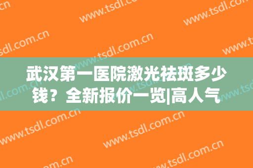 武汉第一医院激光祛斑多少钱？全新报价一览|高人气医生名单|祛斑案例