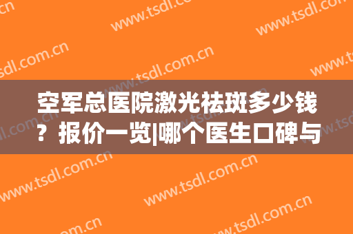 空军总医院激光祛斑多少钱？报价一览|哪个医生口碑与技术都好？(空军总医院激光美容价格)