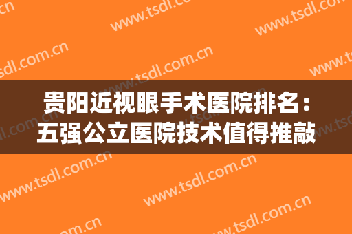 贵阳近视眼手术医院排名：五强公立医院技术值得推敲，不得不看！(贵阳最好的近视手术医院)