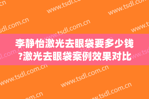 李静怡激光去眼袋要多少钱?激光去眼袋案例效果对比图_首都医科大学附属北京天坛医院