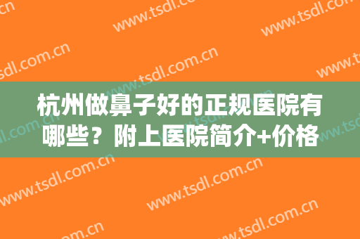 杭州做鼻子好的正规医院有哪些？附上医院简介+价格表一览！(杭州哪家整形医院做鼻子最好)