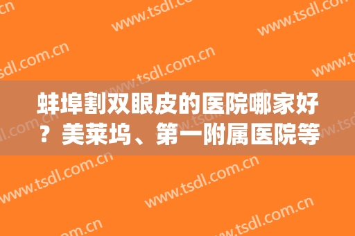 蚌埠割双眼皮的医院哪家好？美莱坞、第一附属医院等公立私上榜！(蚌埠第一人民医院割双眼皮)