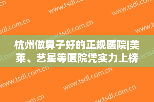 杭州做鼻子好的正规医院|美莱、艺星等医院凭实力上榜！(杭州隆鼻比较好的医院)