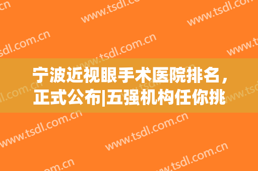 宁波近视眼手术医院排名，正式公布|五强机构任你挑选(宁波做近视眼手术哪家好)