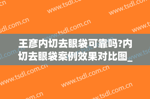 王彦内切去眼袋可靠吗?内切去眼袋案例效果对比图_山东大学附属山东省妇幼保健院