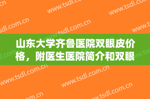 山东大学齐鲁医院双眼皮价格，附医生医院简介和双眼皮案例(山东省眼科医院双眼皮)