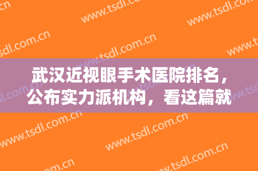 武汉近视眼手术医院排名，公布实力派机构，看这篇就够了~(武汉做近视眼睛手术哪家医院好)