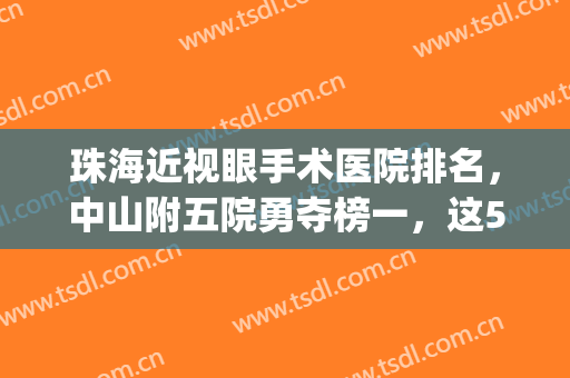 珠海近视眼手术医院排名，中山附五院勇夺榜一，这5家是精心挑选的(珠海中山大学第五附属医院眼科)