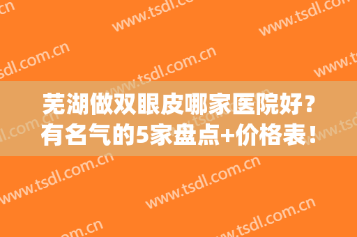 芜湖做双眼皮哪家医院好？有名气的5家盘点+价格表！(芜湖割眼袋哪家医院好)