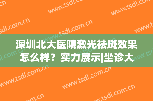 深圳北大医院激光祛斑效果怎么样？实力展示|坐诊大咖名单(北京大学第一医院激光祛斑)