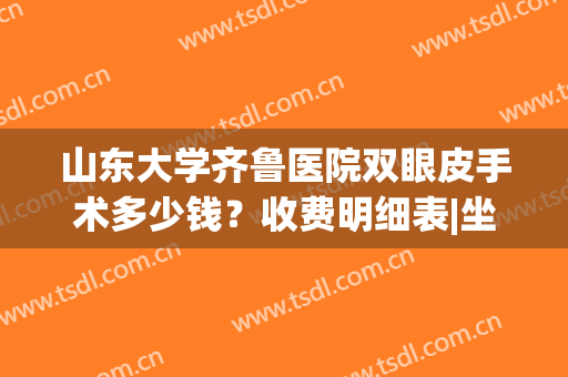 山东大学齐鲁医院双眼皮手术多少钱？收费明细表|坐诊医生|双眼皮效果