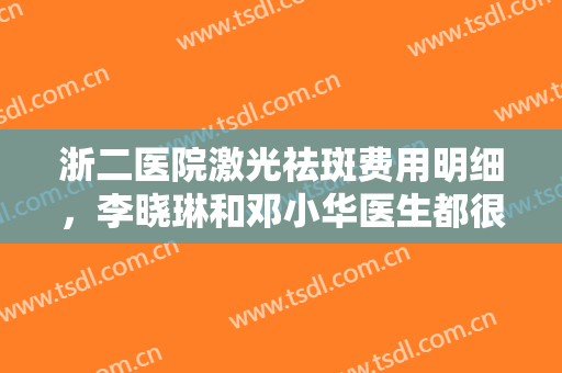 浙二医院激光祛斑费用明细，李晓琳和邓小华医生都很厉害，内附祛斑案例