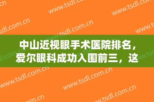 中山近视眼手术医院排名，爱尔眼科成功入围前三，这几家你一定得看(爱尔和中山眼科医院哪个好)