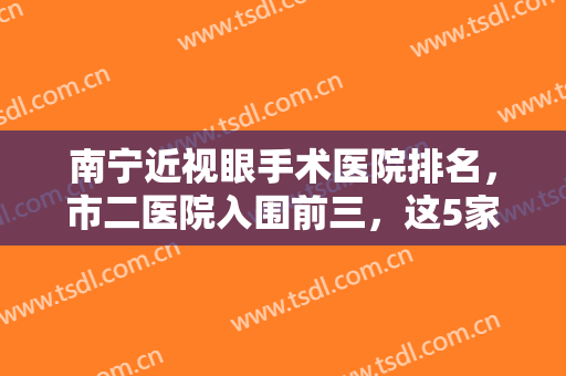 南宁近视眼手术医院排名，市二医院入围前三，这5家医院大家可以放心选