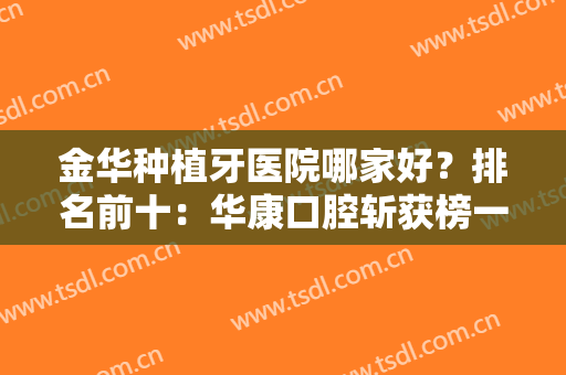 金华种植牙医院哪家好？排名前十：华康口腔斩获榜一，这几家医院性价比高