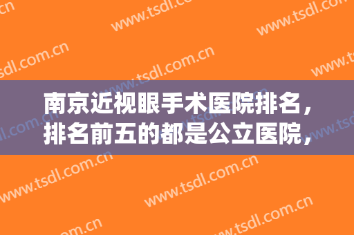 南京近视眼手术医院排名，排名前五的都是公立医院，大家可以放心选(南京眼科医院哪家强)