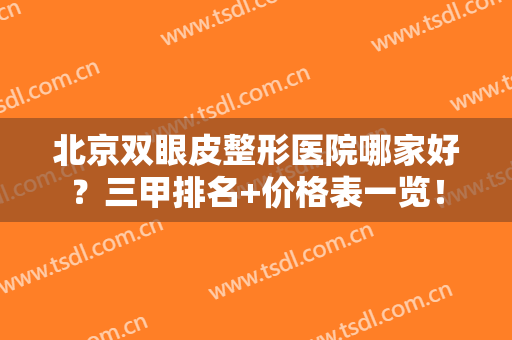 北京双眼皮整形医院哪家好？三甲排名+价格表一览！