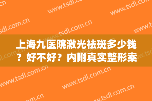 上海九医院激光祛斑多少钱？好不好？内附真实整形案例！(上海九院激光祛斑价格大概多少呢)