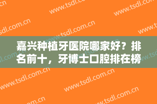 嘉兴种植牙医院哪家好？排名前十，牙博士口腔排在榜一，实力摆在那儿！
