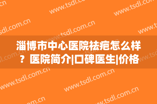 淄博市中心医院祛疤怎么样？医院简介|口碑医生|价格表(新)