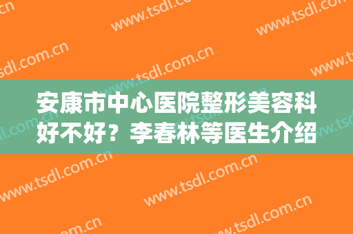 安康市中心医院整形美容科好不好？李春林等医生介绍+双眼皮案例(安康市人民医院割双眼皮)