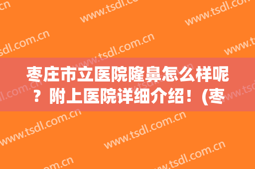 枣庄市立医院隆鼻怎么样呢？附上医院详细介绍！(枣庄市立医院隆鼻怎么样呢?附上医院详细介绍医生)