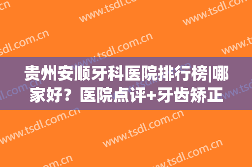 贵州安顺牙科医院排行榜|哪家好？医院点评+牙齿矫正案例！(安顺好的牙科医院)