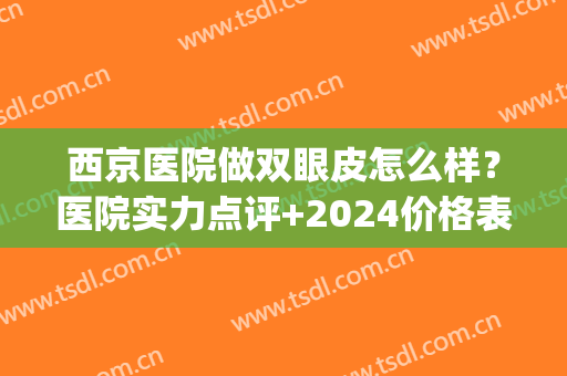 西京医院做双眼皮怎么样？医院实力点评+2024价格表(西京医院双眼皮做的好吗)