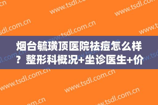 烟台毓璜顶医院祛痘怎么样？整形科概况+坐诊医生+价目表一览(烟台毓璜顶整形科价格表)