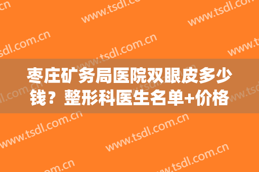 枣庄矿务局医院双眼皮多少钱？整形科医生名单+价格表一览！(枣庄双眼皮手术)