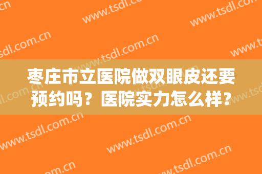 枣庄市立医院做双眼皮还要预约吗？医院实力怎么样？快来看看吧(枣庄做双眼皮医院哪家比较好)