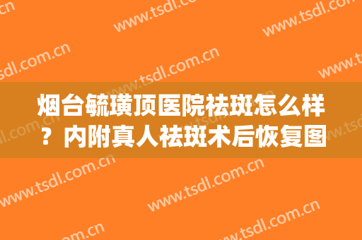 烟台毓璜顶医院祛斑怎么样？内附真人祛斑术后恢复图分享！(烟台毓璜顶激光祛斑)