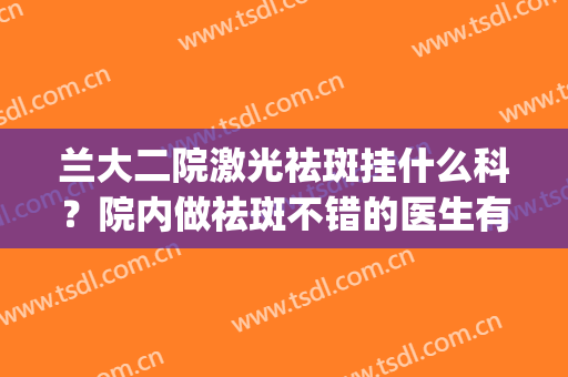 兰大二院激光祛斑挂什么科？院内做祛斑不错的医生有哪几位呢？(兰大二院激光祛痘)