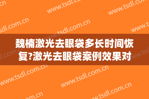 魏楠激光去眼袋多长时间恢复?激光去眼袋案例效果对比图_天津医科大学眼科医院