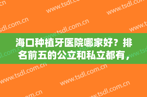海口种植牙医院哪家好？排名前五的公立和私立都有，本市有口皆碑(海口 种植牙)