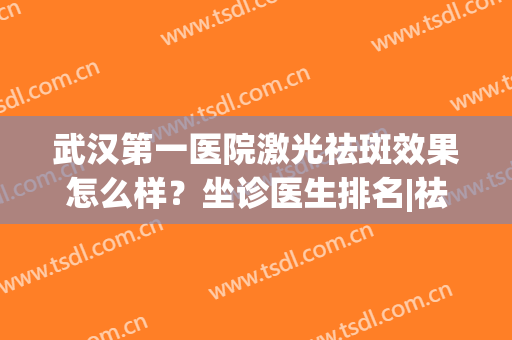 武汉第一医院激光祛斑效果怎么样？坐诊医生排名|祛斑效果速看(武汉市第一医院激光祛斑)