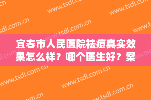 宜春市人民医院祛痘真实效果怎么样？哪个医生好？案例也来看看(宜春市人民医院皮肤科怎么样)