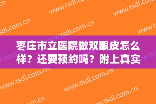 枣庄市立医院做双眼皮怎么样？还要预约吗？附上真实案例！(枣庄市立医院割双眼皮怎么样)