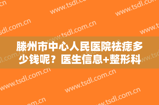 滕州市中心人民医院祛痣多少钱呢？医生信息+整形科价格表更新一览！