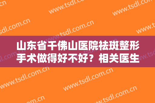 山东省千佛山医院祛斑整形手术做得好不好？相关医生介绍及整形案例分享！