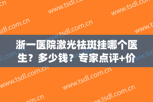 浙一医院激光祛斑挂哪个医生？多少钱？专家点评+价格一览2024(浙二激光祛斑挂什么科)