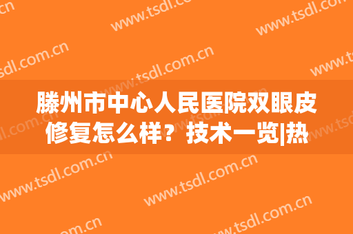 滕州市中心人民医院双眼皮修复怎么样？技术一览|热门医生|价格更新